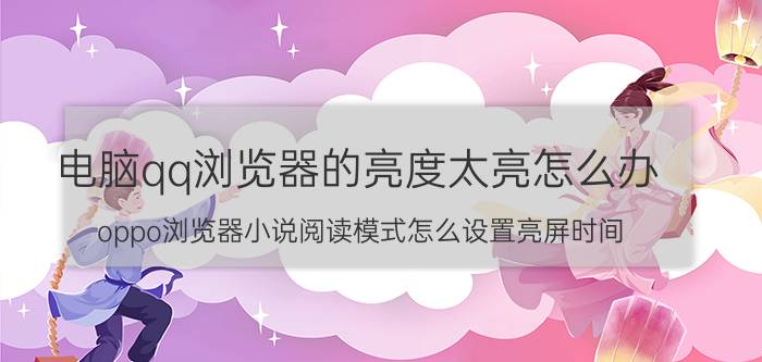 电脑qq浏览器的亮度太亮怎么办 oppo浏览器小说阅读模式怎么设置亮屏时间？